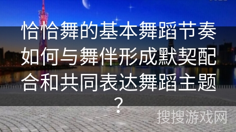 恰恰舞的基本舞蹈节奏如何与舞伴形成默契配合和共同表达舞蹈主题？