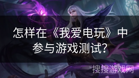 怎样在《我爱电玩》中参与游戏测试? 怎样在《我爱电玩》中参与游戏测试?