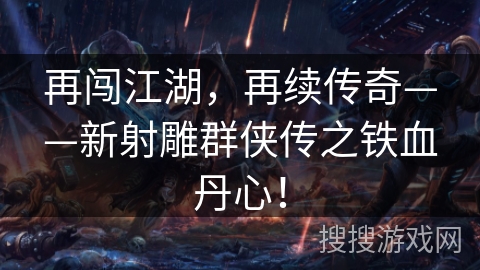 再闯江湖，再续传奇——新射雕群侠传之铁血丹心！