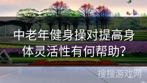 中老年健身操对提高身体灵活性有何帮助？