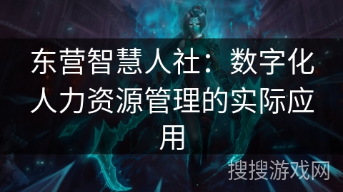 东营智慧人社：数字化人力资源管理的实际应用