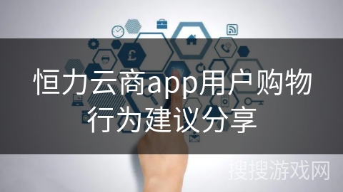 恒力云商app用户购物行为建议分享