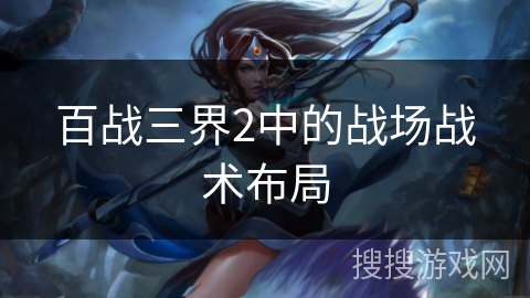 百战三界2中的战场战术布局