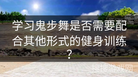 学习鬼步舞是否需要配合其他形式的健身训练？
