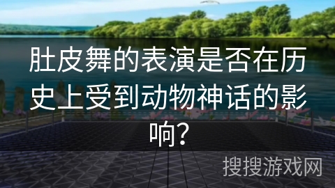 肚皮舞的表演是否在历史上受到动物神话的影响？