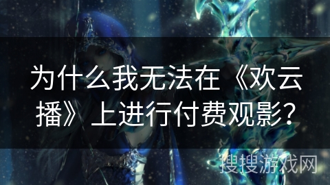 为什么我无法在《欢云播》上进行付费观影？