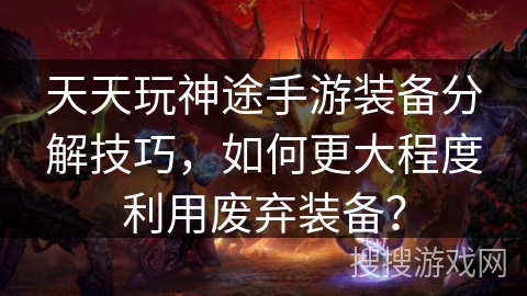 天天玩神途手游装备分解技巧,如何更大程度利用废弃装备? 天天玩神途手游装备分解技巧,如何更大程度利用废弃装备?