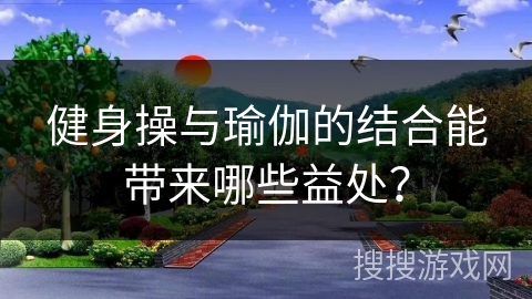 健身操与瑜伽的结合能带来哪些益处？
