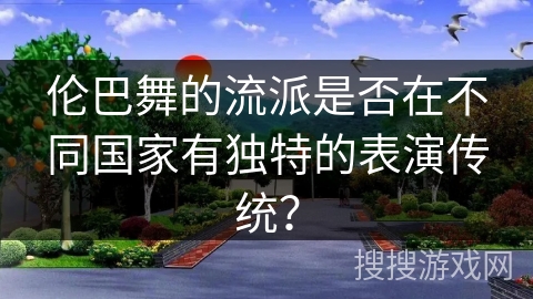 伦巴舞的流派是否在不同国家有独特的表演传统？