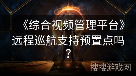 《综合视频管理平台》远程巡航支持预置点吗? 《综合视频管理平台》远程巡航支持预置点吗?