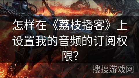 怎样在《荔枝播客》上设置我的音频的订阅权限？