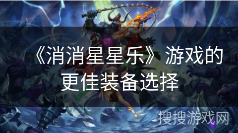 《消消星星乐》游戏的更佳装备选择
