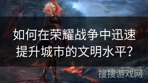 如何在荣耀战争中迅速提升城市的文明水平？