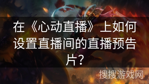 在《心动直播》上如何设置直播间的直播预告片？