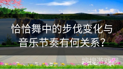 恰恰舞中的步伐变化与音乐节奏有何关系？