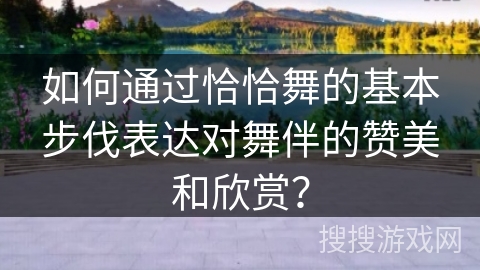 如何通过恰恰舞的基本步伐表达对舞伴的赞美和欣赏？