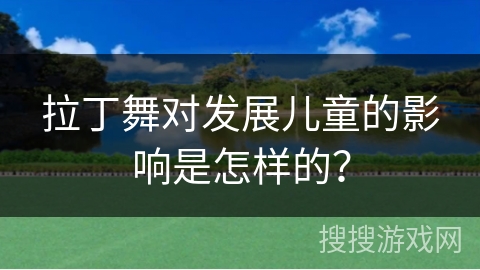 拉丁舞对发展儿童的影响是怎样的？