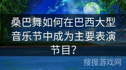 桑巴舞如何在巴西大型音乐节中成为主要表演节目？