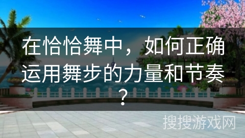在恰恰舞中，如何正确运用舞步的力量和节奏？