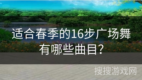适合春季的16步广场舞有哪些曲目？