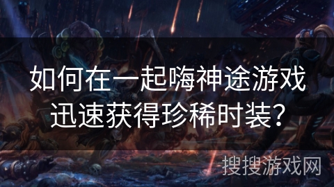 如何在一起嗨神途游戏迅速获得珍稀时装？