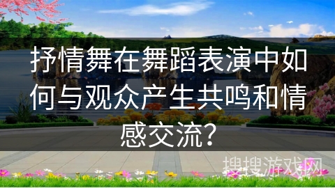 抒情舞在舞蹈表演中如何与观众产生共鸣和情感交流？