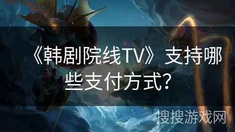 《韩剧院线TV》支持哪些支付方式？