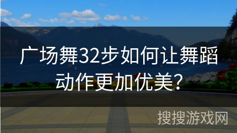 广场舞32步如何让舞蹈动作更加优美？