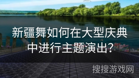 新疆舞如何在大型庆典中进行主题演出？