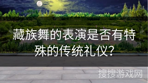 藏族舞的表演是否有特殊的传统礼仪？