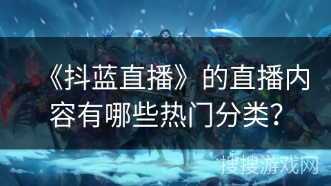 《抖蓝直播》的直播内容有哪些热门分类? 《抖蓝直播》的直播内容有哪些热门分类?
