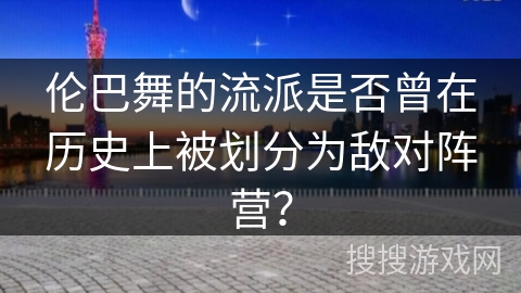 伦巴舞的流派是否曾在历史上被划分为敌对阵营？