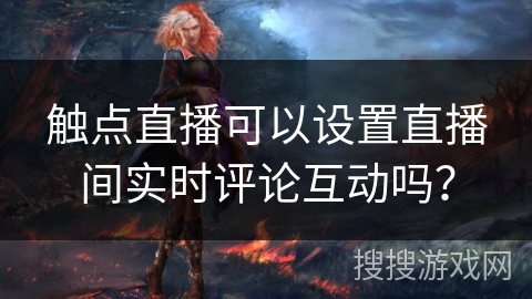 触点直播可以设置直播间实时评论互动吗？