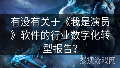 有没有关于《我是演员》软件的行业数字化转型报告？