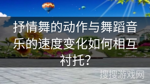 抒情舞的动作与舞蹈音乐的速度变化如何相互衬托？