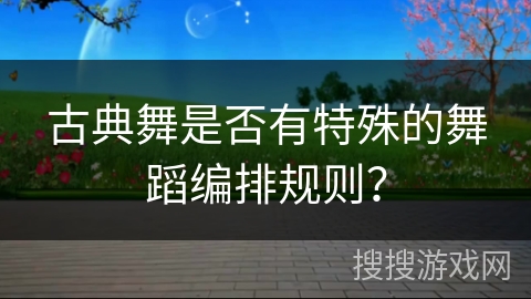 古典舞是否有特殊的舞蹈编排规则？