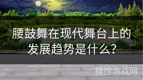 腰鼓舞在现代舞台上的发展趋势是什么？