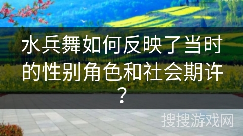 水兵舞如何反映了当时的性别角色和社会期许？