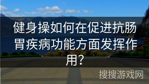 健身操如何在促进抗肠胃疾病功能方面发挥作用？