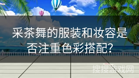采茶舞的服装和妆容是否注重色彩搭配？