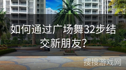 如何通过广场舞32步结交新朋友？