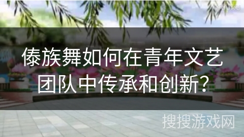 傣族舞如何在青年文艺团队中传承和创新？