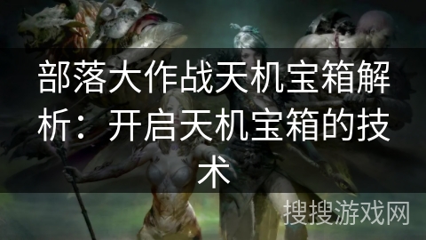 部落大作战天机宝箱解析：开启天机宝箱的技术