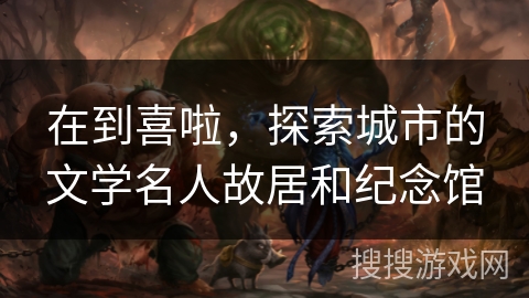 在到喜啦，探索城市的文学名人故居和纪念馆