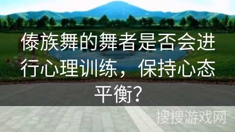傣族舞的舞者是否会进行心理训练，保持心态平衡？