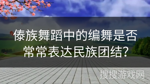 傣族舞蹈中的编舞是否常常表达民族团结？