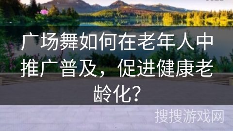 广场舞如何在老年人中推广普及，促进健康老龄化？