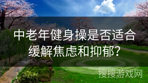 中老年健身操是否适合缓解焦虑和抑郁？