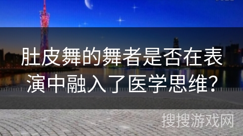 肚皮舞的舞者是否在表演中融入了医学思维？