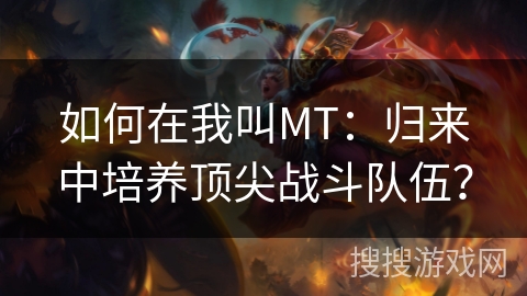 如何在我叫MT：归来中培养顶尖战斗队伍？